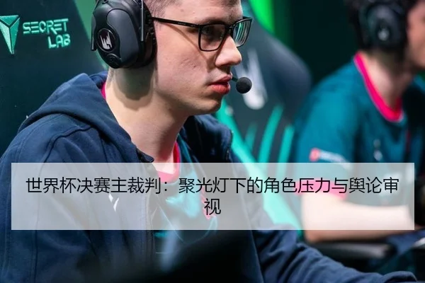 世界杯决赛主裁判：聚光灯下的角色压力与舆论审视